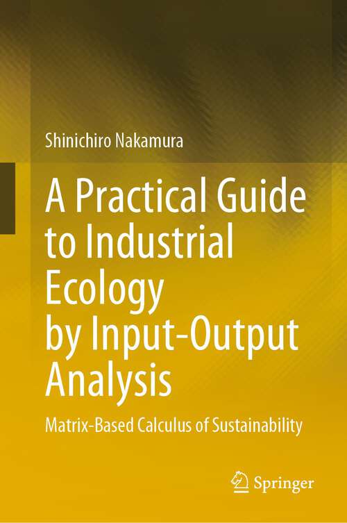 Book cover of A Practical Guide to Industrial Ecology by Input-Output Analysis: Matrix-Based Calculus of Sustainability (1st ed. 2023)