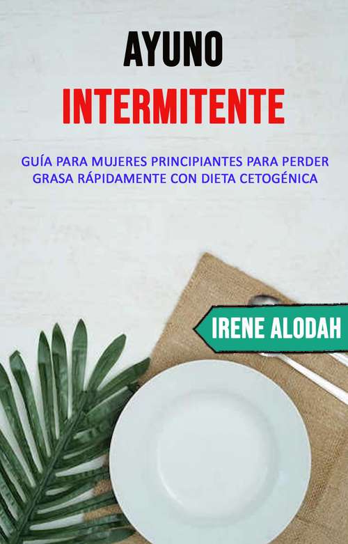 Book cover of Ayuno Intermitente: Guía para mujeres principiantes para perder grasa rápidamente con una dieta cetogénica