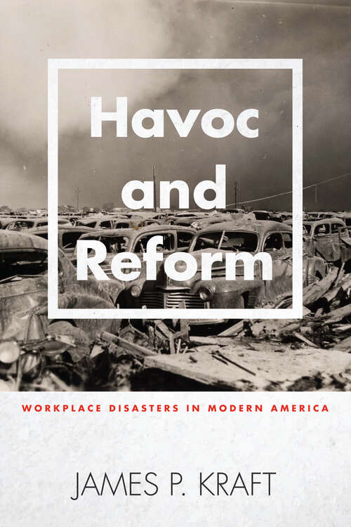 Havoc and Reform: Workplace Disasters in Modern America (Hagley Library Studies in Business, Technology, and Politics)