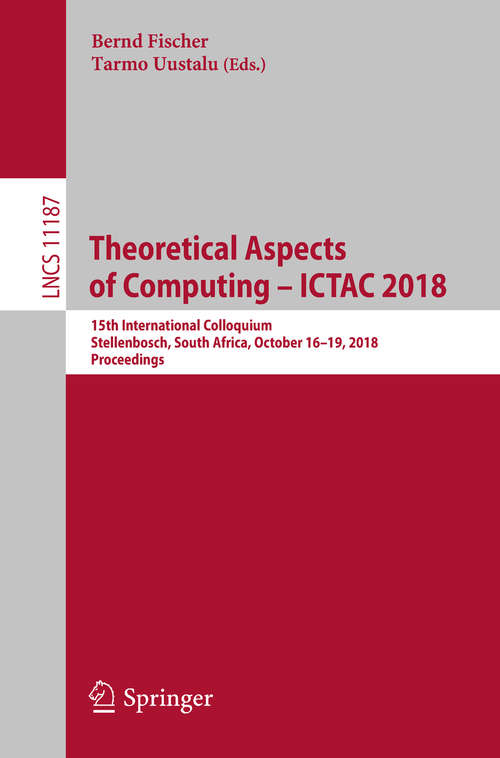 Theoretical Aspects of Computing – ICTAC 2018: 15th International Colloquium, Stellenbosch, South Africa, October 16-19, 2018, Proceedings (Lecture Notes in Computer Science #11187)
