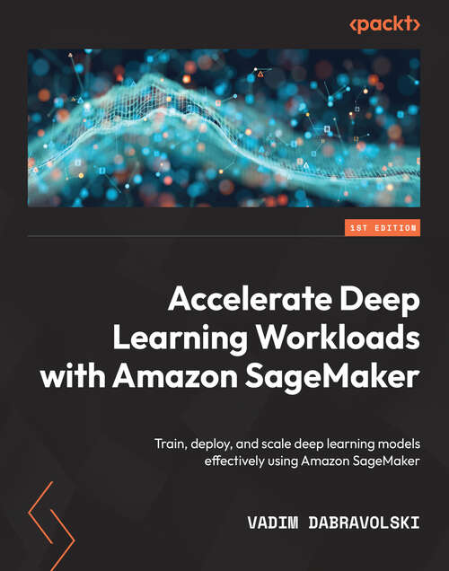 Book cover of Accelerate Deep Learning Workloads with Amazon SageMaker: Train, deploy, and scale deep learning models effectively using Amazon SageMaker