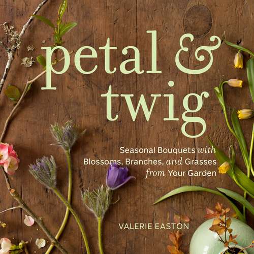 Book cover of Petal & Twig: Seasonal Bouquets with Blossoms, Branches, and Grasses from Your Garden