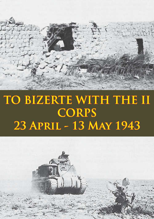 TO BIZERTE WITH THE II CORPS - 23 April - 13 May 1943 [Illustrated Edition]