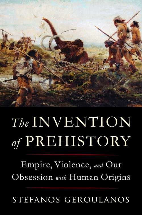 Book cover of The Invention of Prehistory: Empire, Violence, and Our Obsession with Human Origins