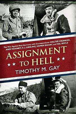 Assignment to Hell: The War Against Nazi Germany with Correspondents Walter Cronkite, Andy Rooney, A. J. Liebling, Homer Bigart, and Hal Boyle