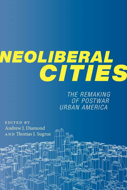 Neoliberal Cities: The Remaking of Postwar Urban America (NYU Series in Social and Cultural Analysis #9)