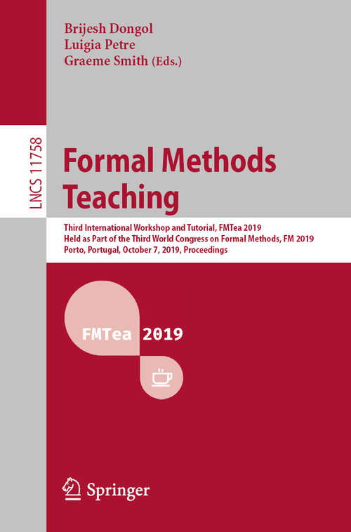 Formal Methods Teaching: Third International Workshop and Tutorial, FMTea 2019, Held as Part of the Third World Congress on Formal Methods, FM 2019, Porto, Portugal, October 7, 2019, Proceedings (Lecture Notes in Computer Science #11758)