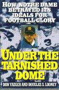 Book cover of Under the Tarnished Dome: How Notre Dame Betrayed its Ideals for Football Glory