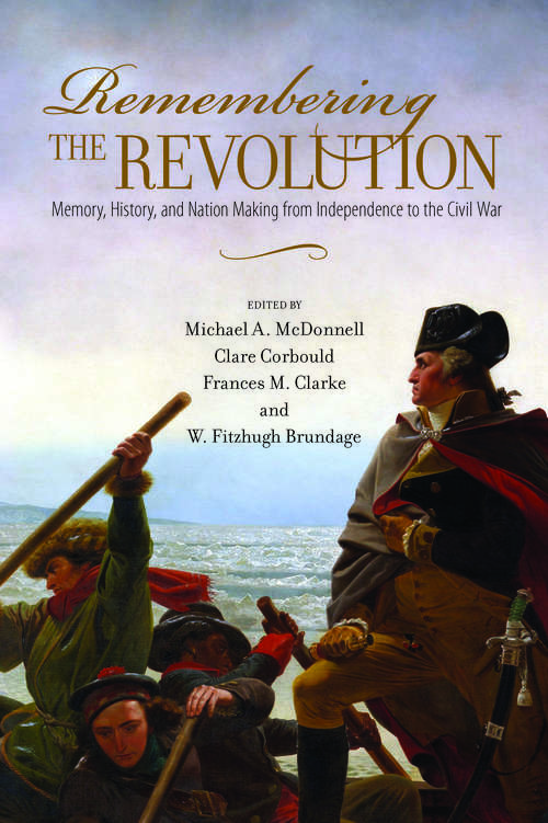 Remembering the Revolution: Memory, History, and Nation Making from Independence to the Civil War