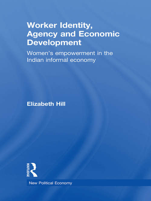 Worker Identity, Agency and Economic Development: Women's Empowerment in the Indian Informal Economy (New Political Economy Ser. #15)