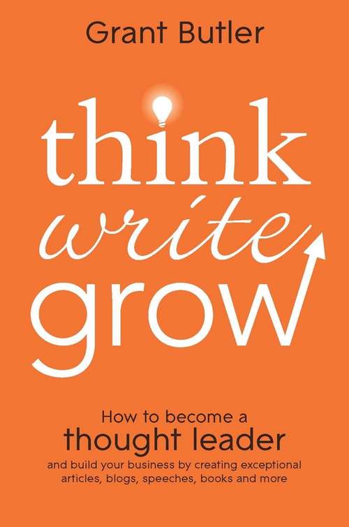 Book cover of Think Write Grow: How To Become A Thought Leader And Build Your Business By Creating Exceptional Articles, Blogs, Speeches, Books And More