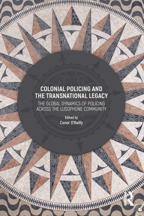 Book cover of Colonial Policing and the Transnational Legacy: The Global Dynamics of Policing Across the Lusophone Community