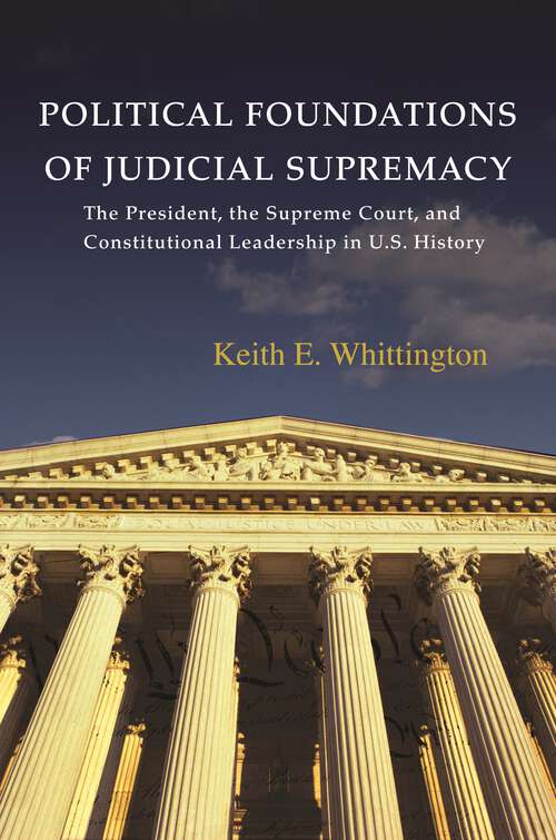Book cover of Political Foundations of Judicial Supremacy: The Presidency, the Supreme Court, and Constitutional Leadership in U.S. History (Princeton Studies in American Politics: Historical, International, and Comparative Perspectives #105)