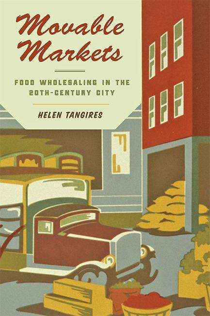 Book cover of Movable Markets: Food Wholesaling in the Twentieth-Century City (Hagley Library Studies in Business, Technology, and Politics)