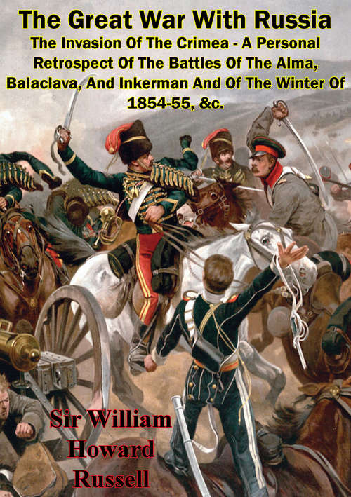 The Great War With Russia — The Invasion Of The Crimea - A Personal Retrospect: Of The Battles Of The Alma, Balaclava, And Inkerman And Of The Winter Of 1854-55, &c. [Illustrated Edition]