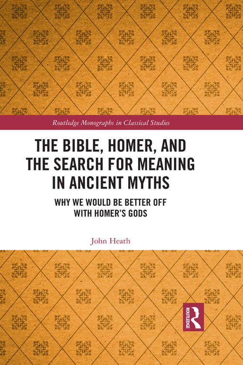 The Bible, Homer, and the Search for Meaning in Ancient Myths: Why We Would Be Better Off With Homer’s Gods (Routledge Monographs in Classical Studies)
