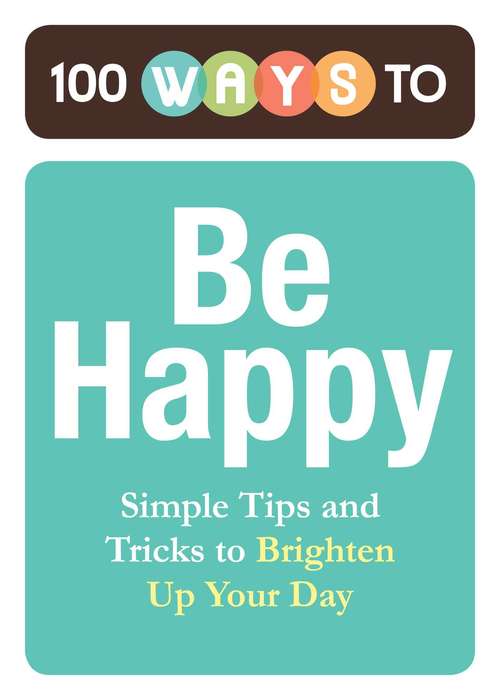 Book cover of 100 Ways to Be Happy: Simple Tips and Tricks to Brighten Up Your Day
