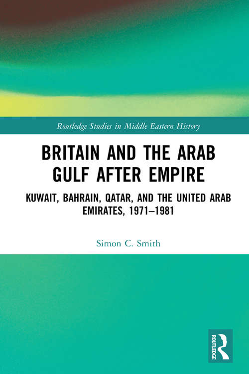 Britain and the Arab Gulf after Empire: Kuwait, Bahrain, Qatar, and the United Arab Emirates, 1971-1981 (Routledge Studies In Middle Eastern History Ser.)