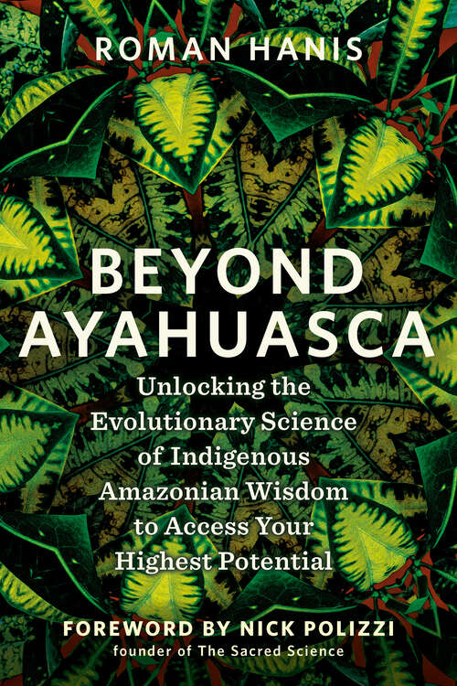 Book cover of Beyond Ayahuasca: Unlocking the Evolutionary Science of Indigenous Amazonian Wisdom to Access Your  Highest Potential