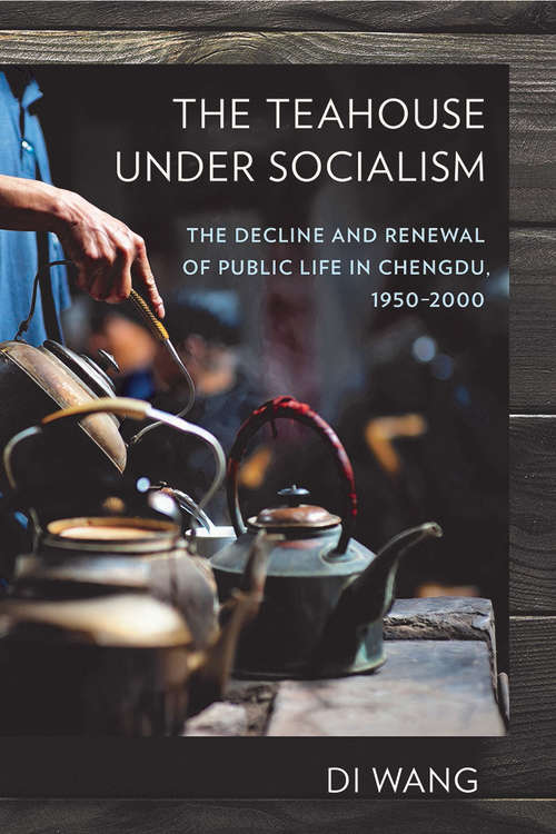 The Teahouse under Socialism: The Decline and Renewal of Public Life in Chengdu, 1950–2000