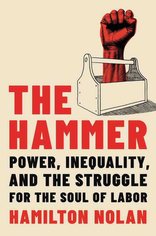 Book cover of The Hammer: Power, Inequality, and the Struggle for the Soul of Labor