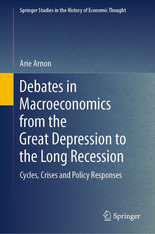 Debates in Macroeconomics from the Great Depression to the Long Recession: Cycles, Crises and Policy Responses (Springer Studies in the History of Economic Thought)