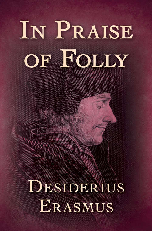Book cover of In Praise of Folly: With Illustrations After Hans Holbein, And A Portrait, Together With A Life Of Erasmus And His Epistle Addressed To Sir Thomas Mor