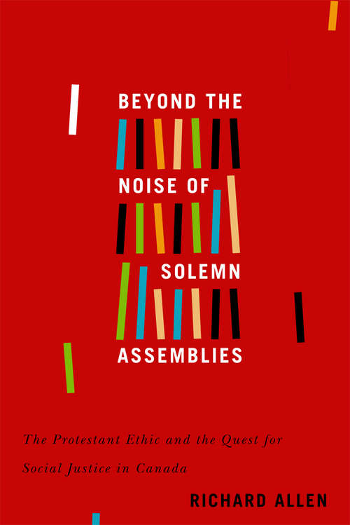 Beyond the Noise of Solemn Assemblies: The Protestant Ethic and the Quest for Social Justice in Canada (McGill-Queen's Studies in the History of Religion #82)
