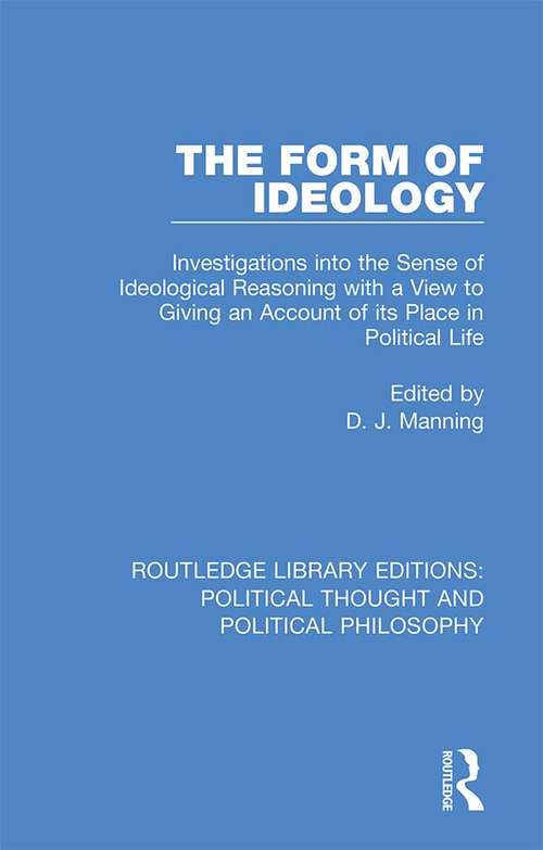 Book cover of The Form of Ideology: Investigations into the Sense of Ideological Reasoning with a View to Giving an Account of its Place in Political Life (Routledge Library Editions: Political Thought and Political Philosophy #37)