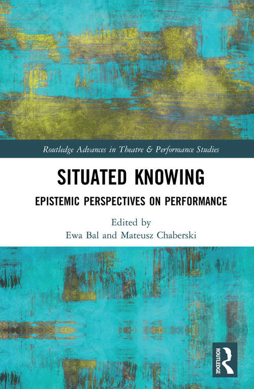 Situated Knowing: Epistemic Perspectives on Performance (Routledge Advances in Theatre & Performance Studies)