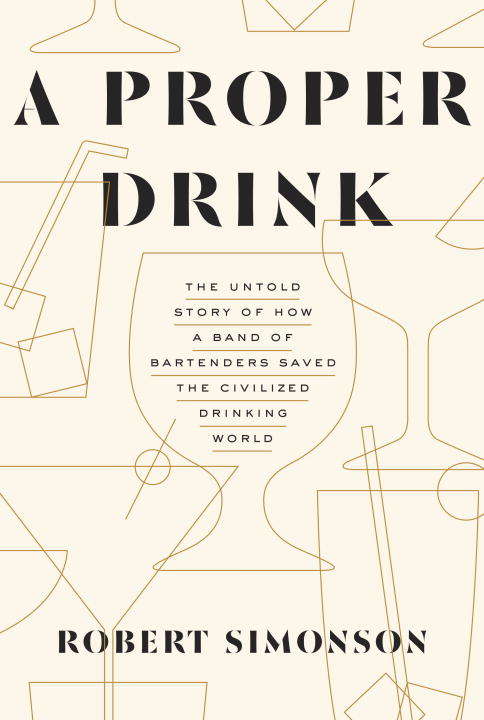 Book cover of A Proper Drink: The Untold Story of How a Band of Bartenders Saved the Civilized Drinking World