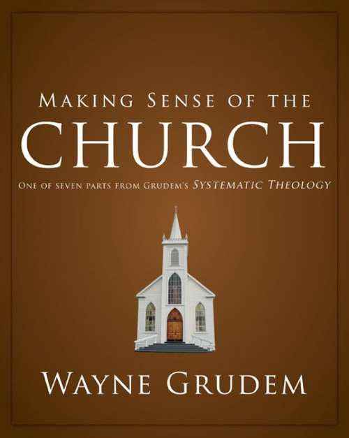 Making Sense of the Church: One of Seven Parts from Grudem's Systematic Theology