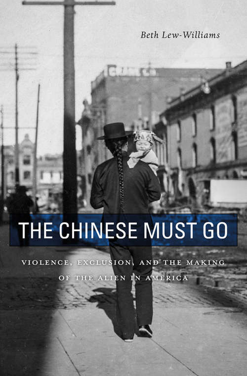 Book cover of The Chinese Must Go: Violence, Exclusion, And The Making Of The Alien In America