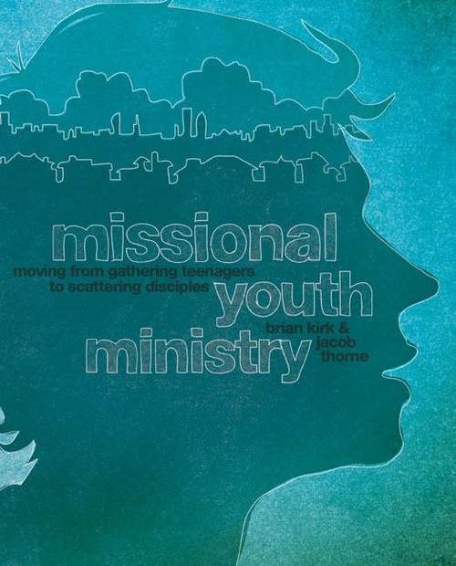 Missional Youth Ministry: Moving From Gathering Teenagers To Scattering Disciples