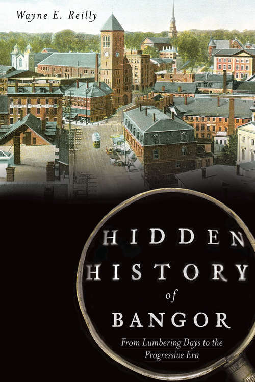 Hidden History of Bangor: From Lumbering Days to the Progressive Era