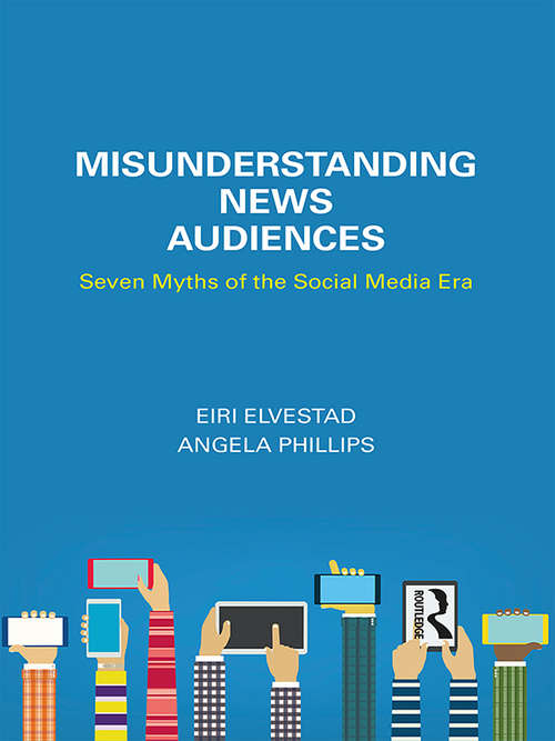 Misunderstanding News Audiences: Seven Myths of the Social Media Era (Communication and Society)