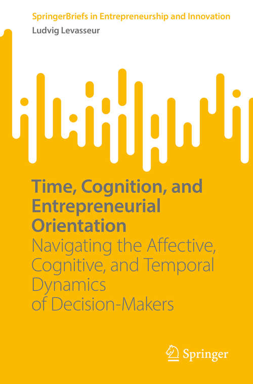 Book cover of Time, Cognition, and Entrepreneurial Orientation: Navigating the Affective, Cognitive, and Temporal Dynamics of Decision-Makers (SpringerBriefs in Entrepreneurship and Innovation)
