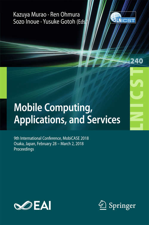 Book cover of Mobile Computing, Applications, and Services: 9th International Conference, Mobicase 2018, Osaka, Japan, February 28 - March 2, 2018, Proceedings (1st ed. 2018) (Lecture Notes of the Institute for Computer Sciences, Social Informatics and Telecommunications Engineering #240)