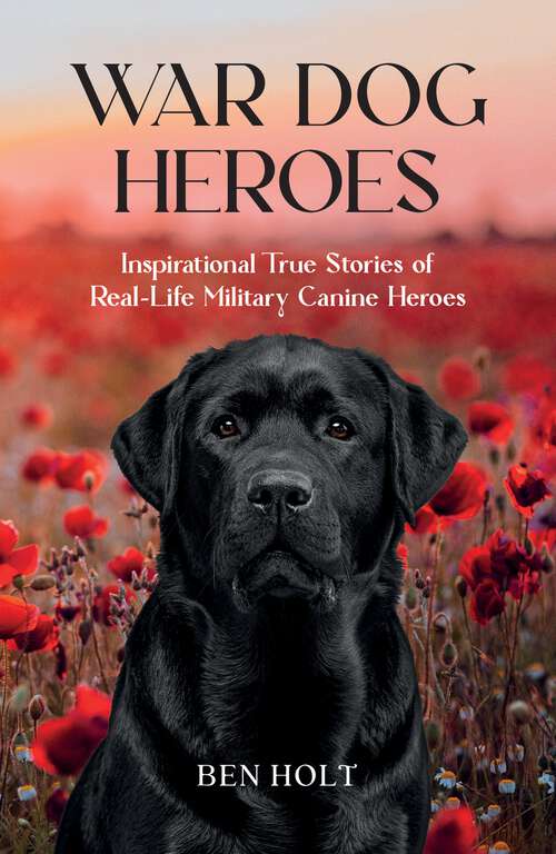 Book cover of War Dog Heroes: Inspirational True Stories of Real-Life Military Canine Heroes