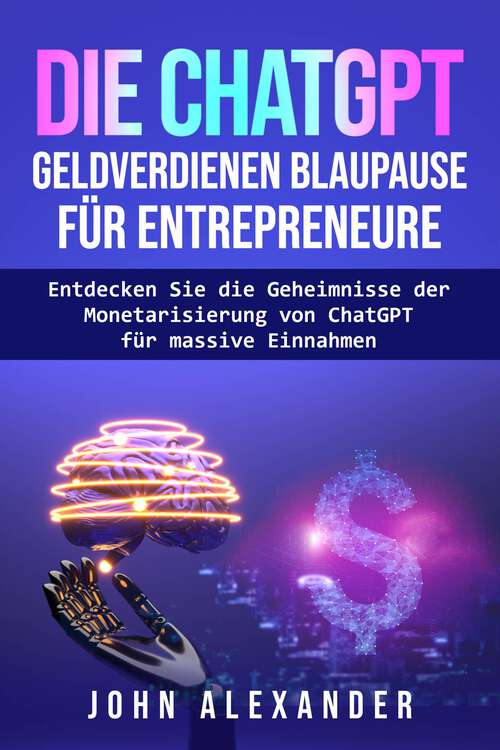 Book cover of Die ChatGPT Geldverdienen Blaupause für Entrepreneure: Entdecken Sie die Geheimnisse der Monetarisierung von ChatGPT für massive Einnahmen
