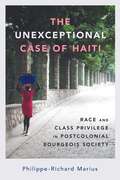 The Unexceptional Case of Haiti: Race and Class Privilege in Postcolonial Bourgeois Society (Caribbean Studies Series)