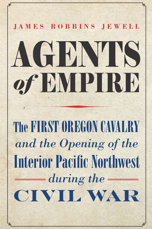 Book cover of Agents of Empire: The First Oregon Cavalry and the Opening of the Interior Pacific Northwest during the Civil War