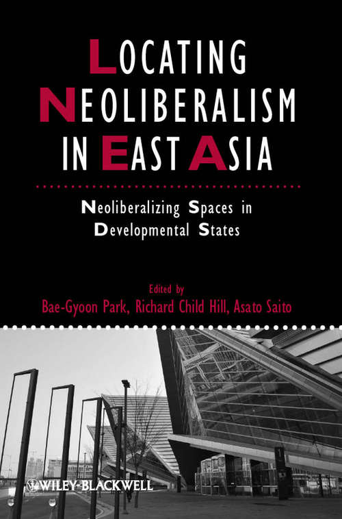 Locating Neoliberalism in East Asia: Neoliberalizing Spaces in Developmental States (IJURR Studies in Urban and Social Change Book Series #70)
