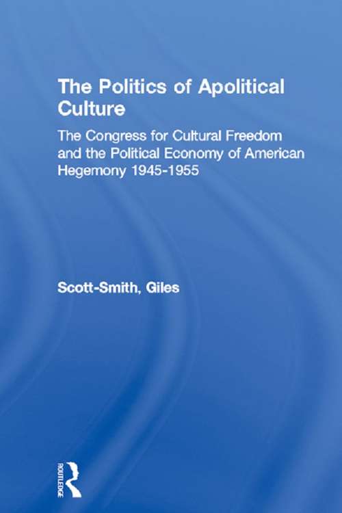 The Politics of Apolitical Culture: The Congress for Cultural Freedom and the Political Economy of American Hegemony 1945-1955 (Routledge/PSA Political Studies Series #Vol. 2)