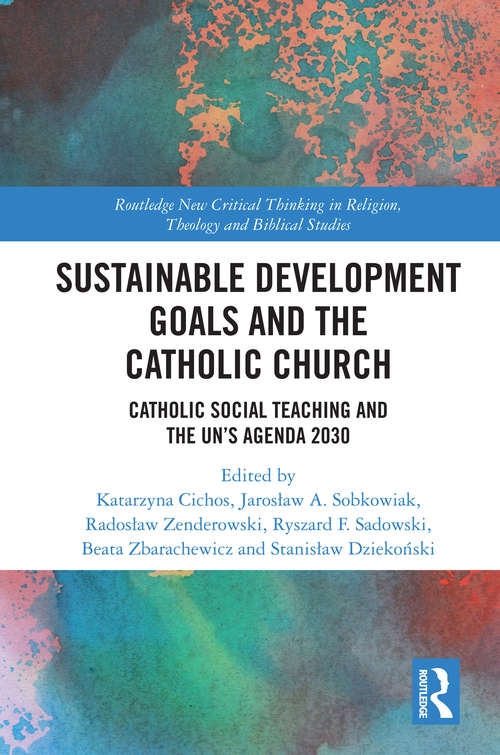 Sustainable Development Goals and the Catholic Church: Catholic Social Teaching and the UN’s Agenda 2030 (Routledge New Critical Thinking in Religion, Theology and Biblical Studies)