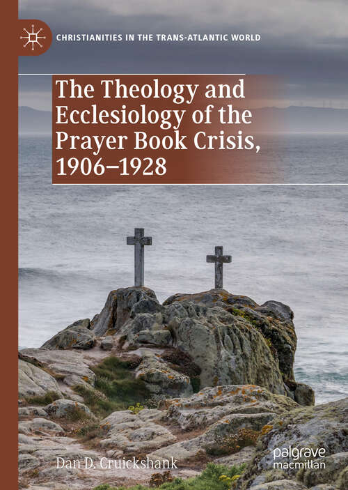 The Theology and Ecclesiology of the Prayer Book Crisis, 1906–1928 (Christianities in the Trans-Atlantic World)