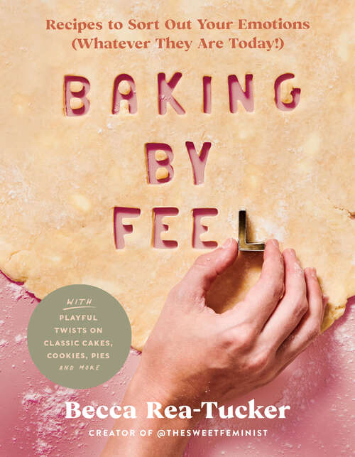 Book cover of Baking By Feel: Recipes to Sort Out Your Emotions (Whatever They Are Today!)