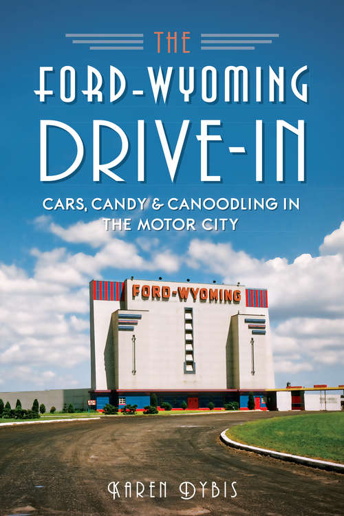 Book cover of The Ford-Wyoming Drive-In: Cars, Candy And Canoodling In The Motor City (Landmarks)