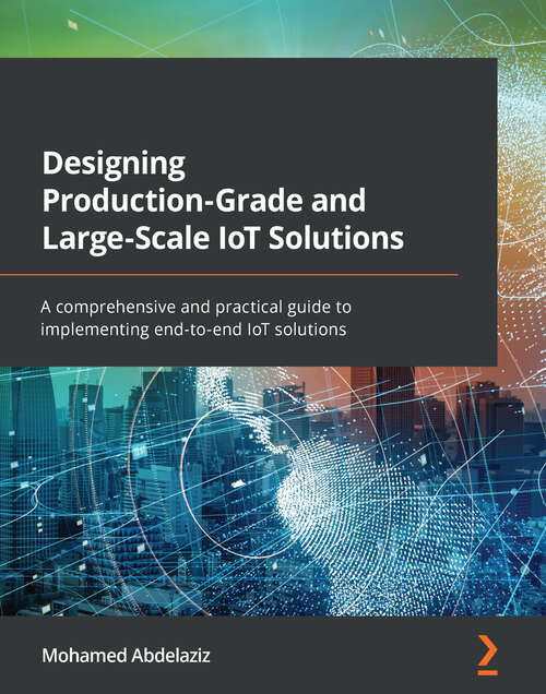 Book cover of Designing Production-Grade and Large-Scale IoT Solutions: A comprehensive and practical guide to implementing end-to-end IoT solutions