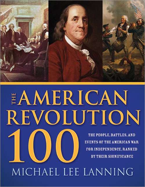 American Revolution 100: The Battles, People, and Events of the American War for Independence, Ranked by Their Significance